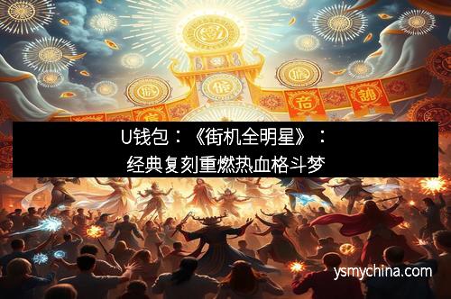 U钱包：《街机全明星》：经典复刻重燃热血格斗梦