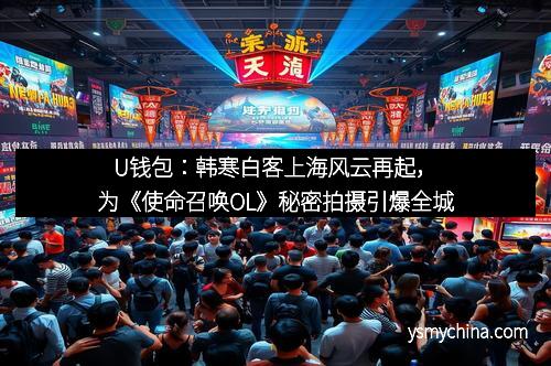 U钱包：韩寒白客上海风云再起，为《使命召唤OL》秘密拍摄引爆全城