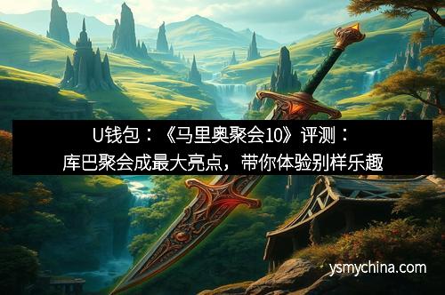 U钱包：《马里奥聚会10》评测：库巴聚会成最大亮点，带你体验别样乐趣
