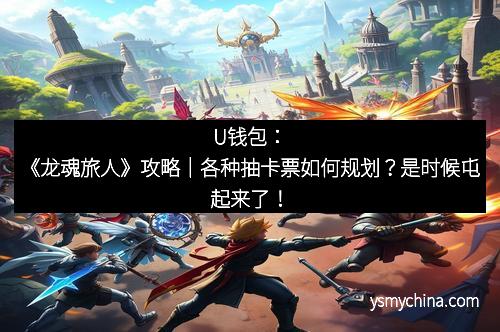 U钱包：《龙魂旅人》攻略｜各种抽卡票如何规划？是时候屯起来了！